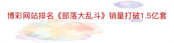 博彩网站排名《部落大乱斗》销量打破1.5亿套