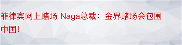 菲律宾网上赌场 Naga总裁：金界赌场会包围中国！