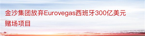 金沙集团放弃Eurovegas西班牙300亿美元赌场项目