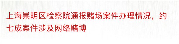 上海崇明区检察院通报赌场案件办理情况，约七成案件涉及网络赌博