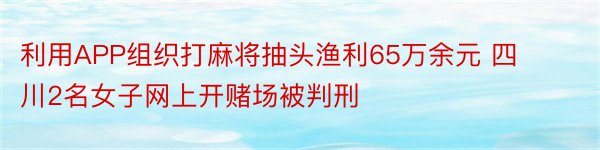 利用APP组织打麻将抽头渔利65万余元 四川2名女子网上开赌场被判刑