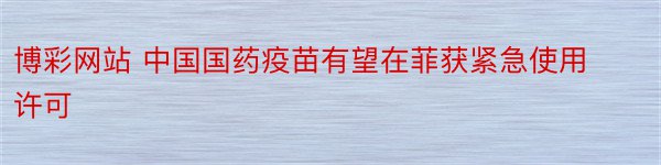 博彩网站 中国国药疫苗有望在菲获紧急使用许可