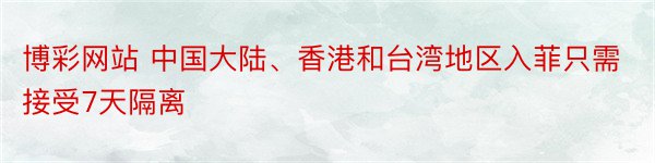 博彩网站 中国大陆、香港和台湾地区入菲只需接受7天隔离