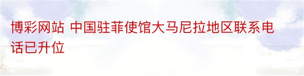 博彩网站 中国驻菲使馆大马尼拉地区联系电话已升位