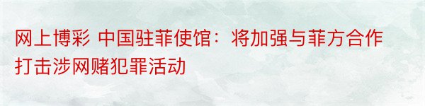 网上博彩 中国驻菲使馆：将加强与菲方合作打击涉网赌犯罪活动