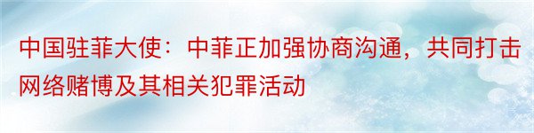 中国驻菲大使：中菲正加强协商沟通，共同打击网络赌博及其相关犯罪活动