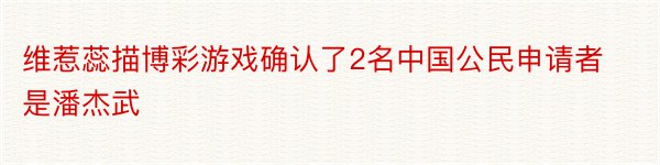 维惹蕊描博彩游戏确认了2名中国公民申请者是潘杰武