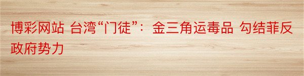 博彩网站 台湾“门徒”：金三角运毒品 勾结菲反政府势力