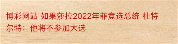 博彩网站 如果莎拉2022年菲竞选总统 杜特尔特：他将不参加大选