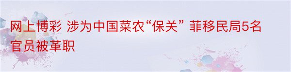 网上博彩 涉为中国菜农“保关” 菲移民局5名官员被革职