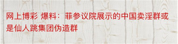 网上博彩 爆料：菲参议院展示的中国卖淫群或是仙人跳集团伪造群