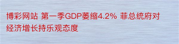 博彩网站 第一季GDP萎缩4.2% 菲总统府对经济增长持乐观态度