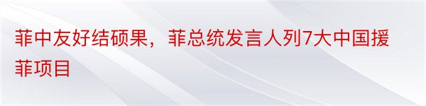 菲中友好结硕果，菲总统发言人列7大中国援菲项目