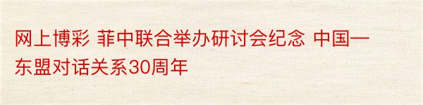 网上博彩 菲中联合举办研讨会纪念 中国—东盟对话关系30周年