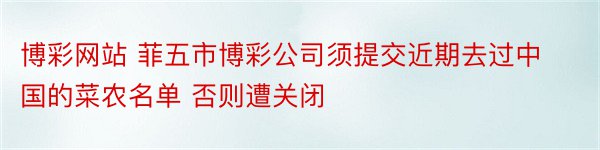 博彩网站 菲五市博彩公司须提交近期去过中国的菜农名单 否则遭关闭