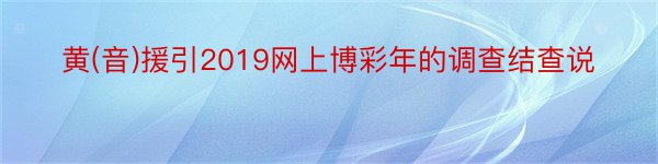 黄(音)援引2019网上博彩年的调查结查说