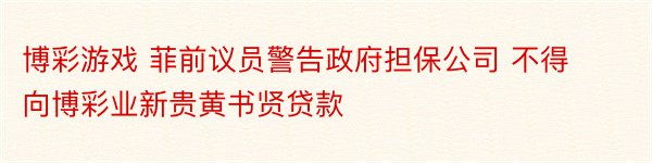 博彩游戏 菲前议员警告政府担保公司 不得向博彩业新贵黄书贤贷款