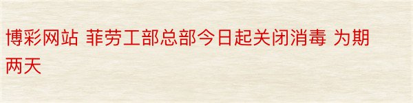 博彩网站 菲劳工部总部今日起关闭消毒 为期两天