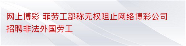 网上博彩 菲劳工部称无权阻止网络博彩公司招聘非法外国劳工