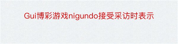Gui博彩游戏nigundo接受采访时表示