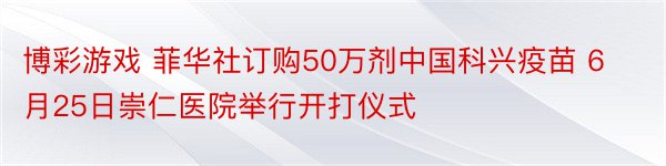 博彩游戏 菲华社订购50万剂中国科兴疫苗 6月25日崇仁医院举行开打仪式