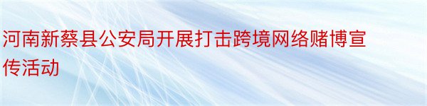 河南新蔡县公安局开展打击跨境网络赌博宣传活动