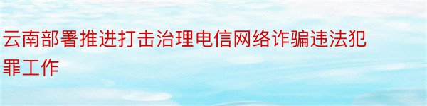 云南部署推进打击治理电信网络诈骗违法犯罪工作