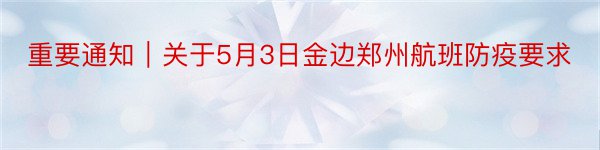 重要通知｜关于5月3日金边郑州航班防疫要求