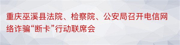 重庆巫溪县法院、检察院、公安局召开电信网络诈骗“断卡”行动联席会