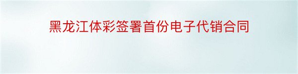 黑龙江体彩签署首份电子代销合同