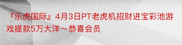 『乐虎国际』4月3日PT老虎机招财进宝彩池游戏提款5万大洋～恭喜会员