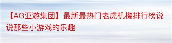 【AG亚游集团】最新最热门老虎机機排行榜说说那些小游戏的乐趣