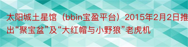 太阳城土星馆（bbin宝盈平台）2015年2月2日推出“聚宝盆”及“大红帽与小野狼”老虎机