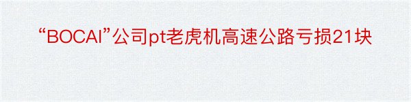 “BOCAI”公司pt老虎机高速公路亏损21块