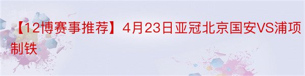 【12博赛事推荐】4月23日亚冠北京国安VS浦项制铁