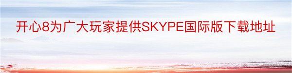 开心8为广大玩家提供SKYPE国际版下载地址
