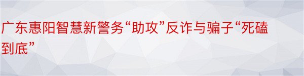 广东惠阳智慧新警务“助攻”反诈与骗子“死磕到底”