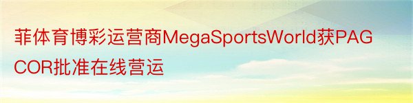 菲体育博彩运营商MegaSportsWorld获PAGCOR批准在线营运