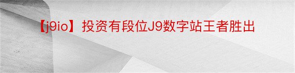 【j9io】投资有段位J9数字站王者胜出