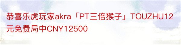 恭喜乐虎玩家akra「PT三倍猴子」TOUZHU12元免费局中CNY12500