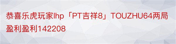 恭喜乐虎玩家lhp「PT吉祥8」TOUZHU64两局盈利盈利142208